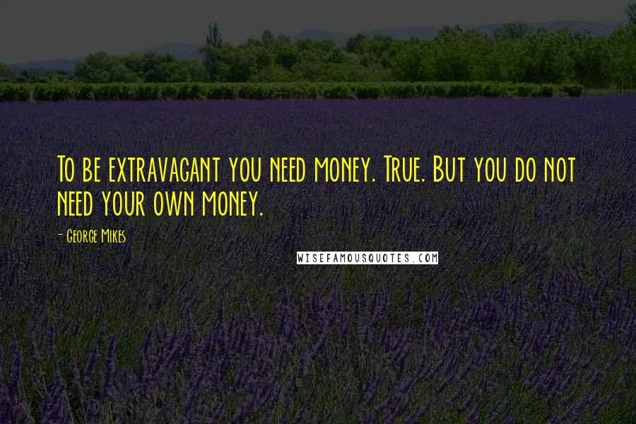 George Mikes Quotes: To be extravagant you need money. True. But you do not need your own money.