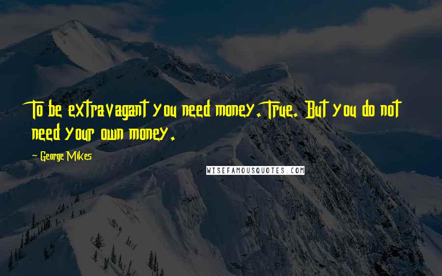 George Mikes Quotes: To be extravagant you need money. True. But you do not need your own money.