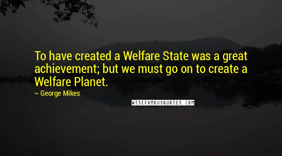 George Mikes Quotes: To have created a Welfare State was a great achievement; but we must go on to create a Welfare Planet.