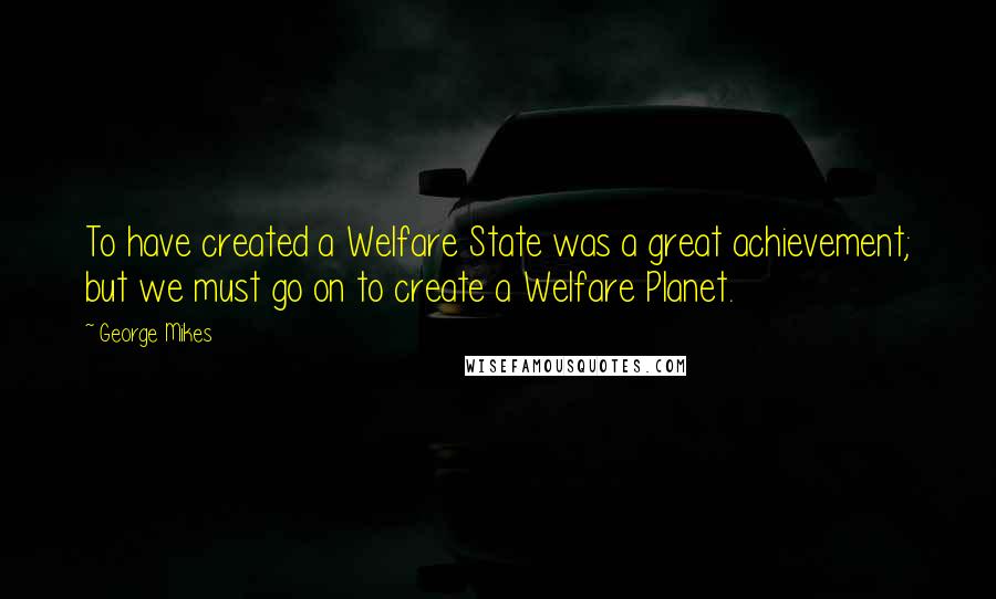 George Mikes Quotes: To have created a Welfare State was a great achievement; but we must go on to create a Welfare Planet.