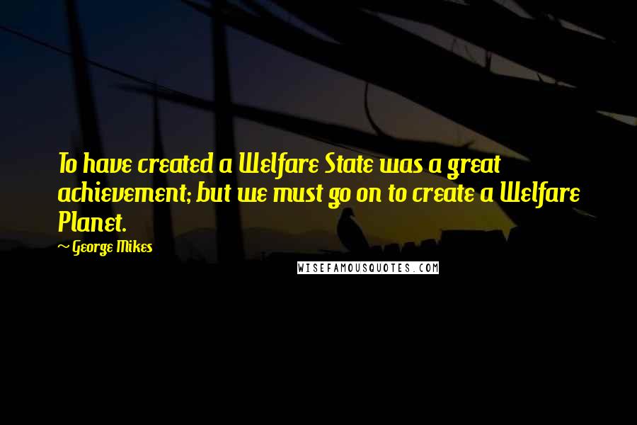 George Mikes Quotes: To have created a Welfare State was a great achievement; but we must go on to create a Welfare Planet.