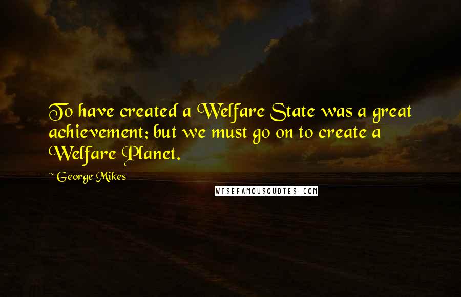 George Mikes Quotes: To have created a Welfare State was a great achievement; but we must go on to create a Welfare Planet.