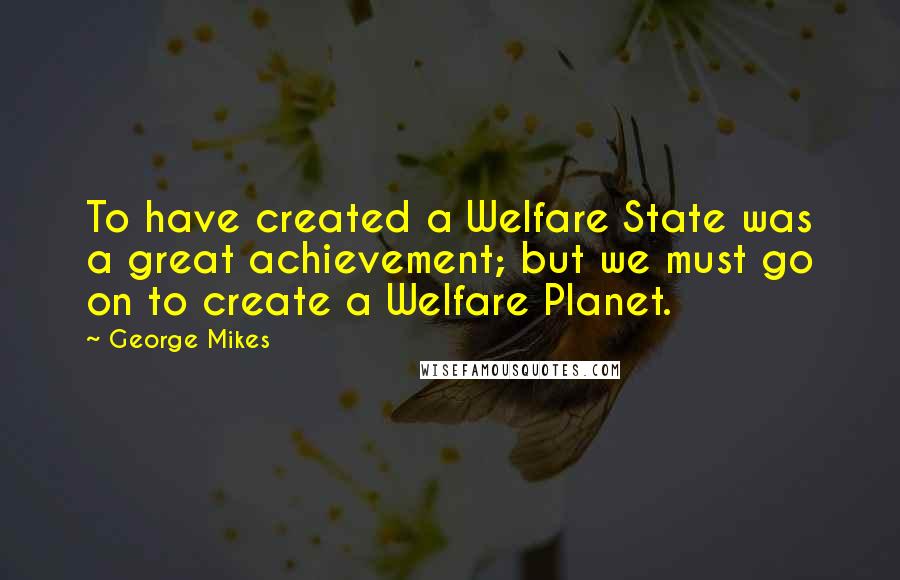 George Mikes Quotes: To have created a Welfare State was a great achievement; but we must go on to create a Welfare Planet.