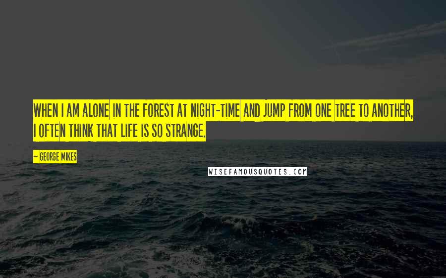 George Mikes Quotes: When I am alone in the forest at night-time and jump from one tree to another, I often think that life is so strange.