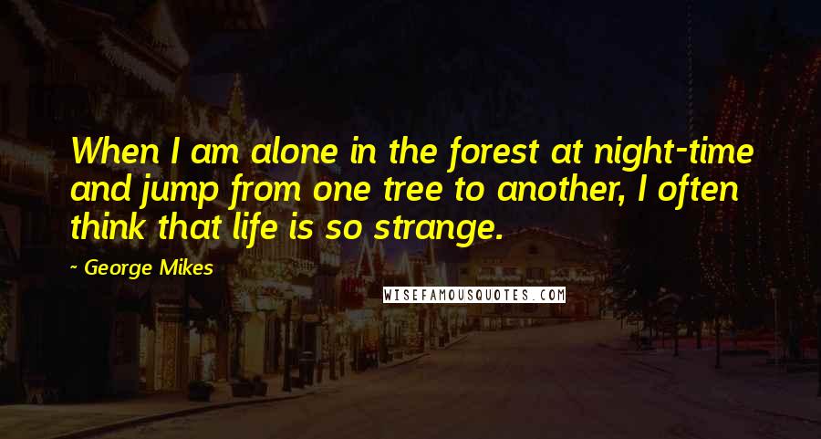 George Mikes Quotes: When I am alone in the forest at night-time and jump from one tree to another, I often think that life is so strange.