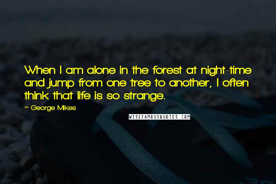 George Mikes Quotes: When I am alone in the forest at night-time and jump from one tree to another, I often think that life is so strange.