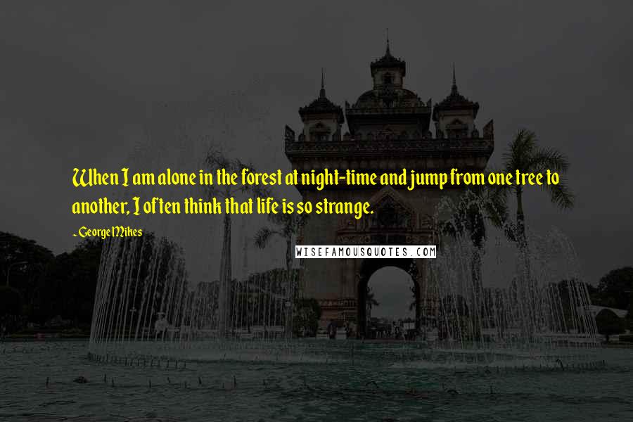 George Mikes Quotes: When I am alone in the forest at night-time and jump from one tree to another, I often think that life is so strange.