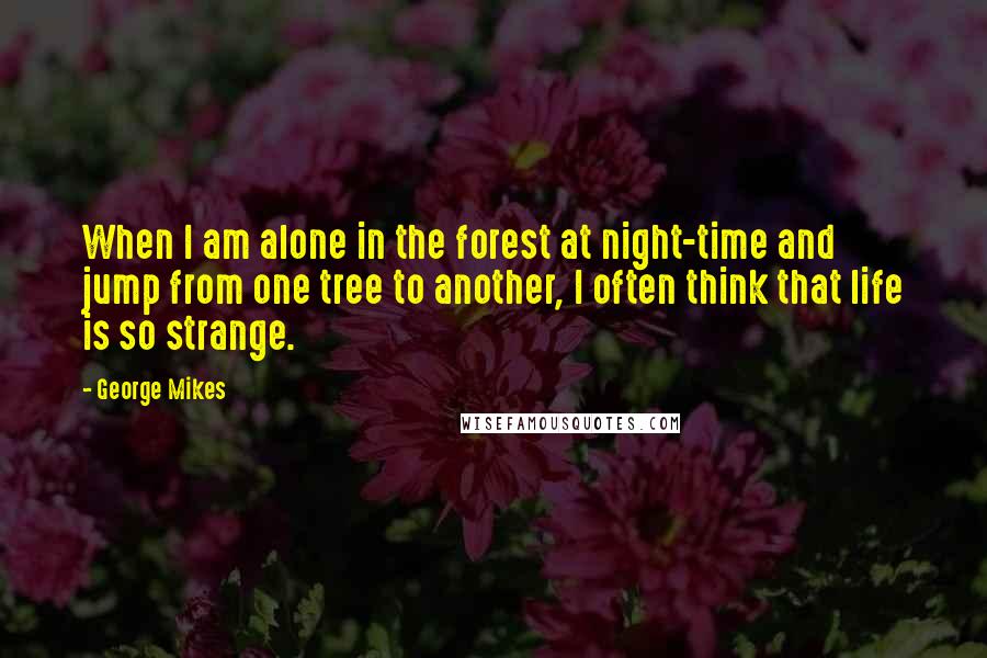 George Mikes Quotes: When I am alone in the forest at night-time and jump from one tree to another, I often think that life is so strange.