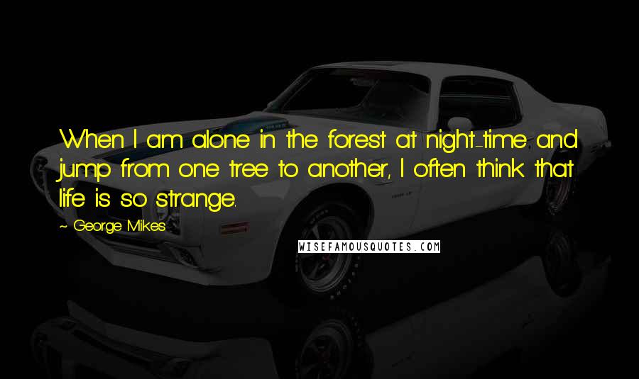 George Mikes Quotes: When I am alone in the forest at night-time and jump from one tree to another, I often think that life is so strange.