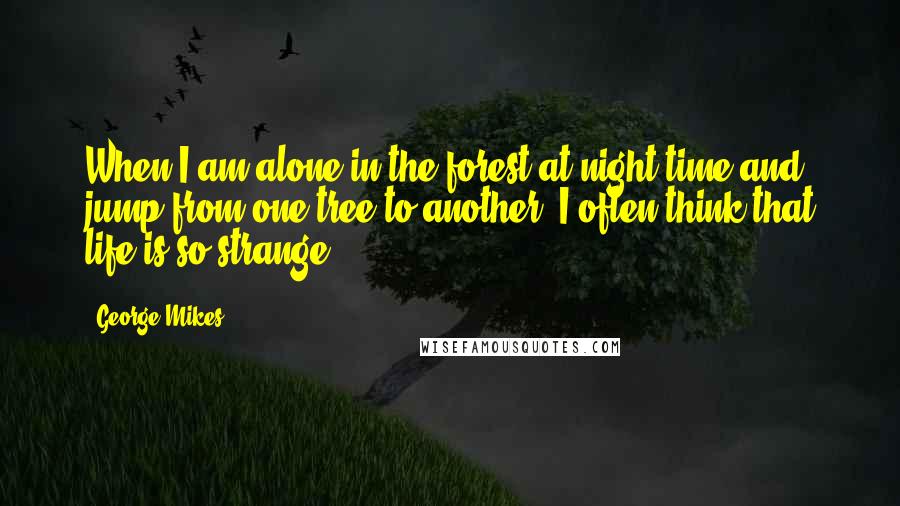 George Mikes Quotes: When I am alone in the forest at night-time and jump from one tree to another, I often think that life is so strange.