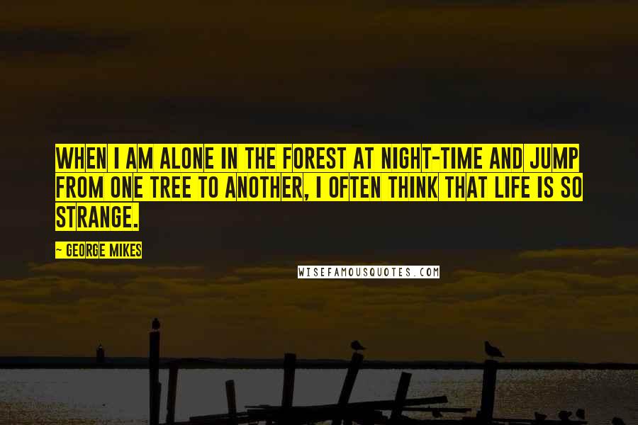 George Mikes Quotes: When I am alone in the forest at night-time and jump from one tree to another, I often think that life is so strange.