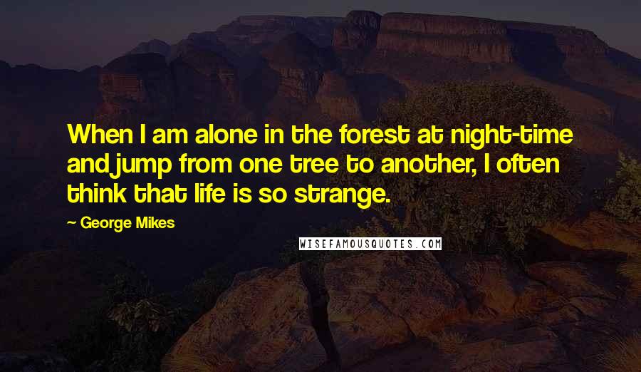 George Mikes Quotes: When I am alone in the forest at night-time and jump from one tree to another, I often think that life is so strange.