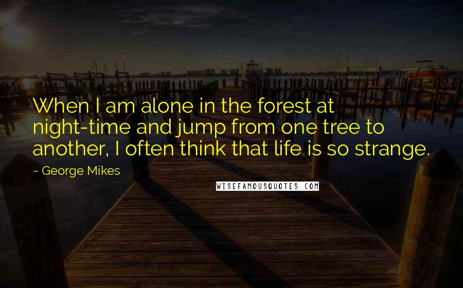 George Mikes Quotes: When I am alone in the forest at night-time and jump from one tree to another, I often think that life is so strange.