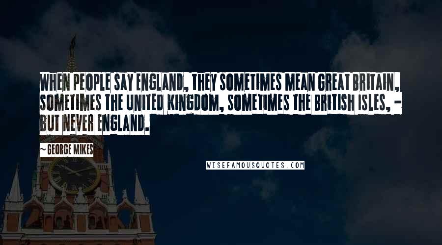 George Mikes Quotes: When people say England, they sometimes mean Great Britain, sometimes the United Kingdom, sometimes the British Isles, - but never England.