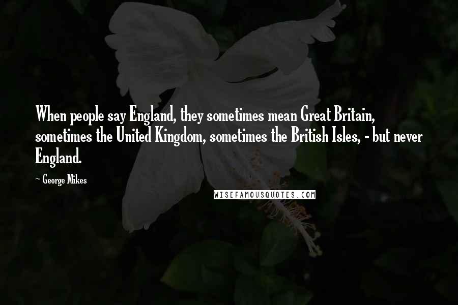 George Mikes Quotes: When people say England, they sometimes mean Great Britain, sometimes the United Kingdom, sometimes the British Isles, - but never England.