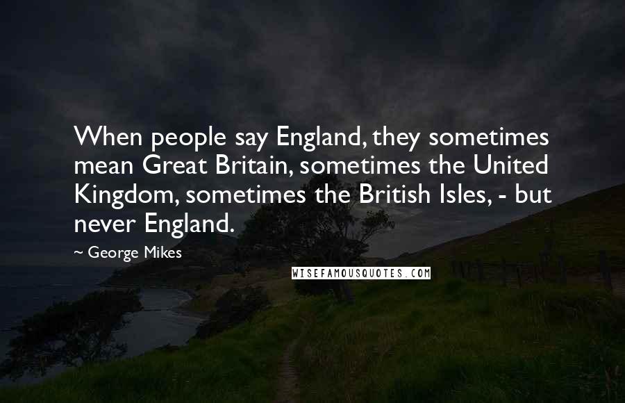 George Mikes Quotes: When people say England, they sometimes mean Great Britain, sometimes the United Kingdom, sometimes the British Isles, - but never England.