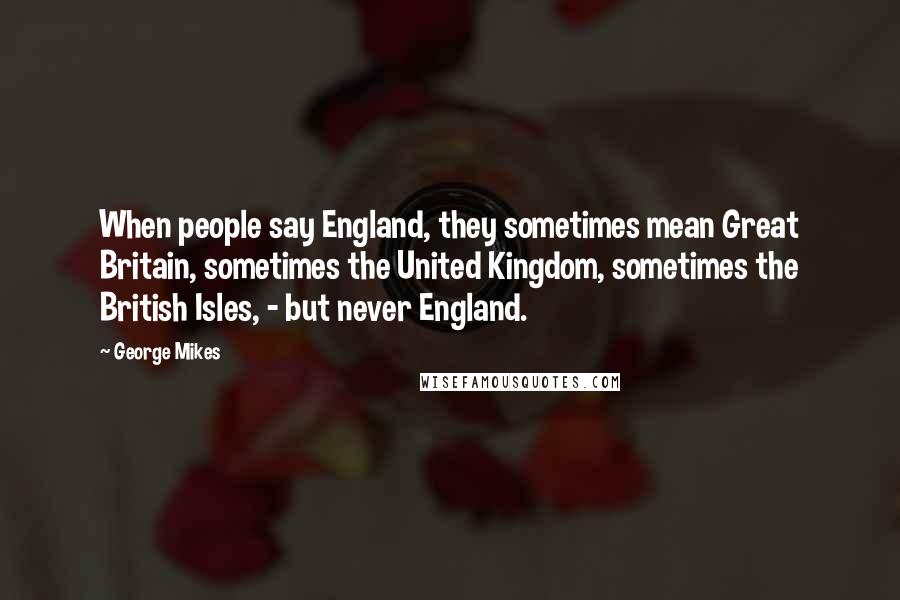 George Mikes Quotes: When people say England, they sometimes mean Great Britain, sometimes the United Kingdom, sometimes the British Isles, - but never England.