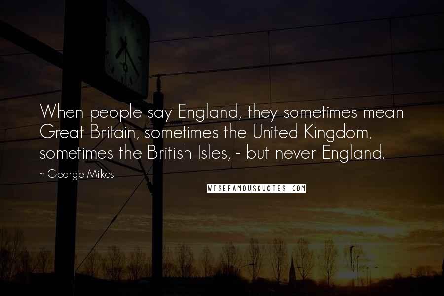 George Mikes Quotes: When people say England, they sometimes mean Great Britain, sometimes the United Kingdom, sometimes the British Isles, - but never England.