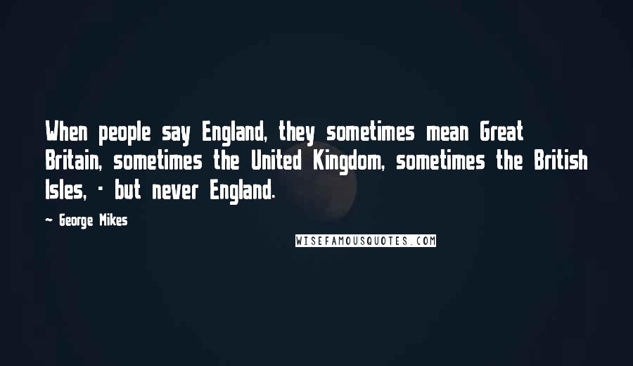 George Mikes Quotes: When people say England, they sometimes mean Great Britain, sometimes the United Kingdom, sometimes the British Isles, - but never England.