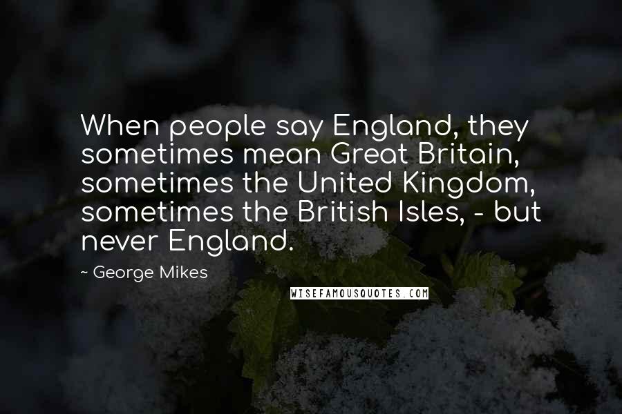 George Mikes Quotes: When people say England, they sometimes mean Great Britain, sometimes the United Kingdom, sometimes the British Isles, - but never England.