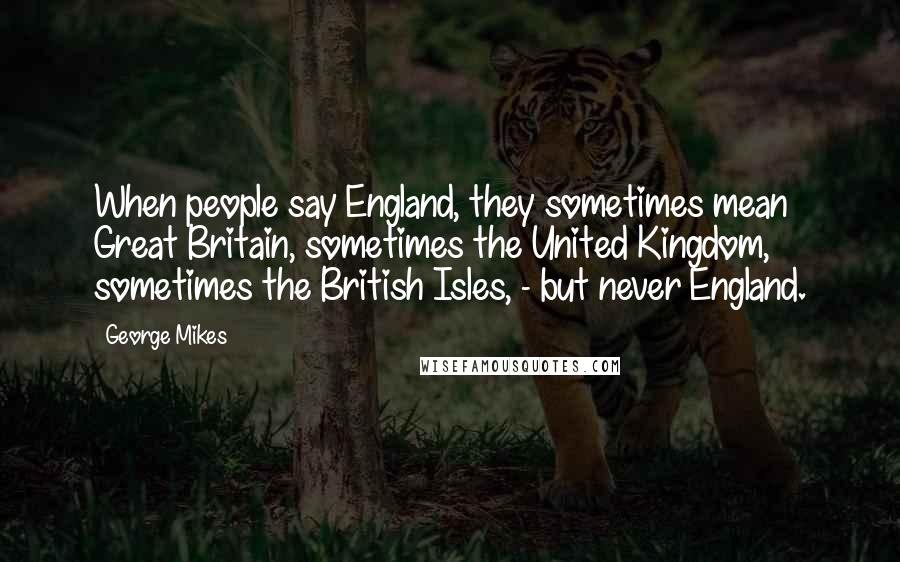 George Mikes Quotes: When people say England, they sometimes mean Great Britain, sometimes the United Kingdom, sometimes the British Isles, - but never England.