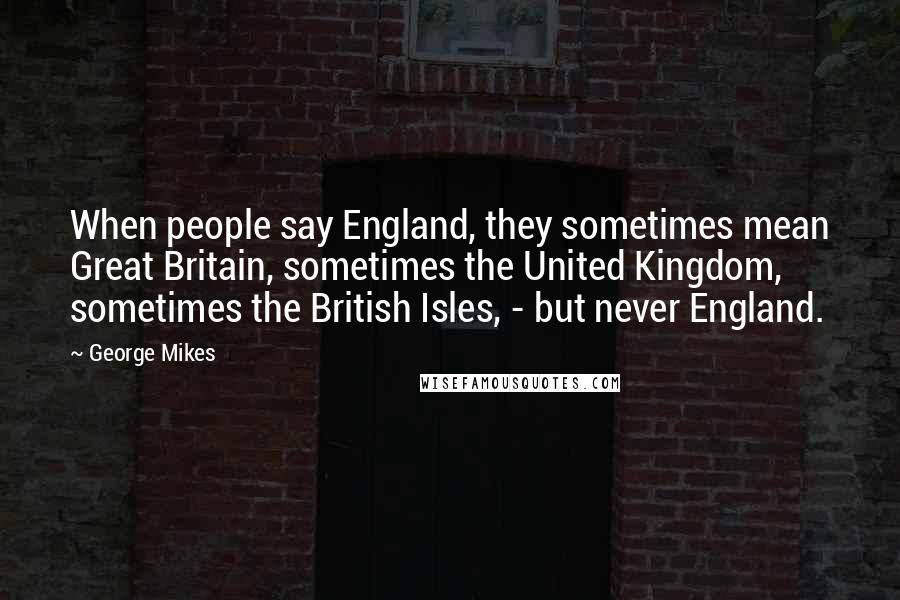 George Mikes Quotes: When people say England, they sometimes mean Great Britain, sometimes the United Kingdom, sometimes the British Isles, - but never England.