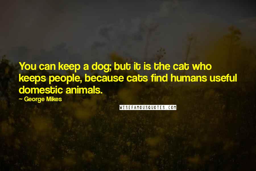 George Mikes Quotes: You can keep a dog; but it is the cat who keeps people, because cats find humans useful domestic animals.