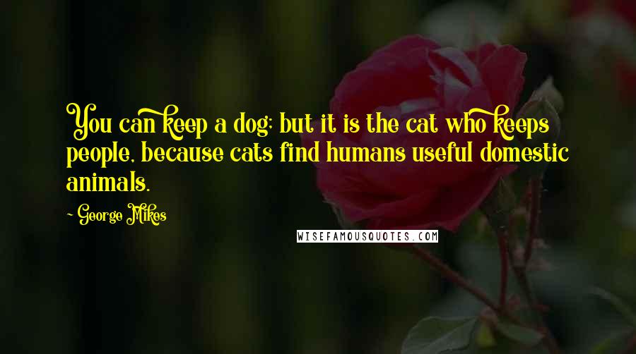 George Mikes Quotes: You can keep a dog; but it is the cat who keeps people, because cats find humans useful domestic animals.