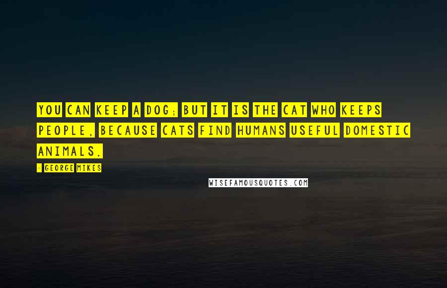 George Mikes Quotes: You can keep a dog; but it is the cat who keeps people, because cats find humans useful domestic animals.