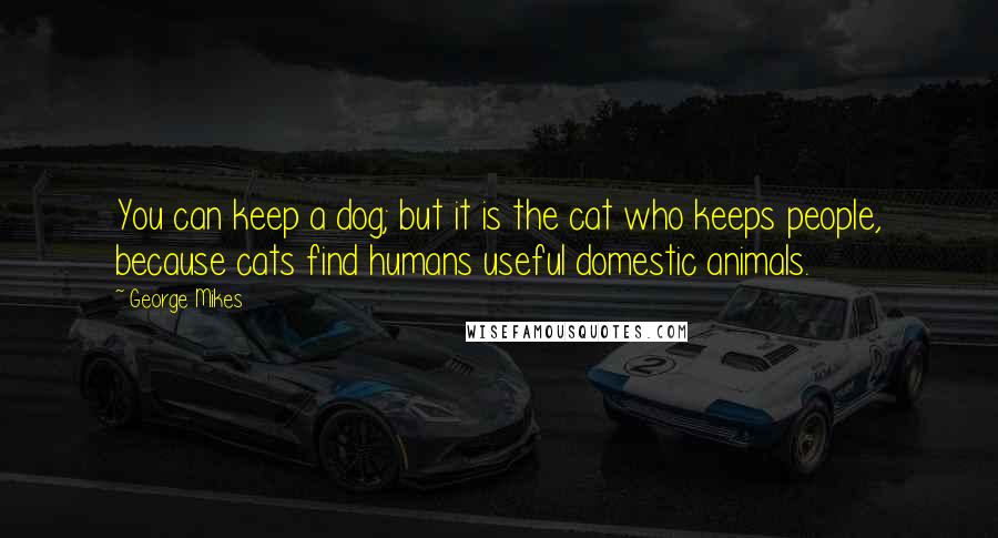 George Mikes Quotes: You can keep a dog; but it is the cat who keeps people, because cats find humans useful domestic animals.