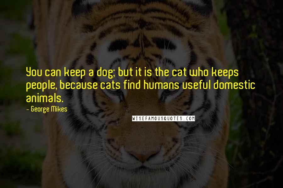 George Mikes Quotes: You can keep a dog; but it is the cat who keeps people, because cats find humans useful domestic animals.