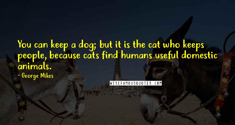 George Mikes Quotes: You can keep a dog; but it is the cat who keeps people, because cats find humans useful domestic animals.