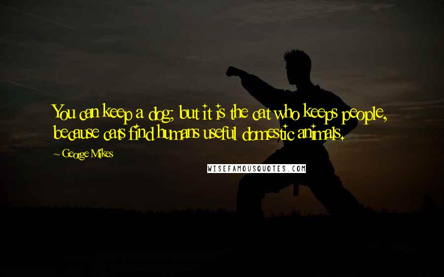 George Mikes Quotes: You can keep a dog; but it is the cat who keeps people, because cats find humans useful domestic animals.