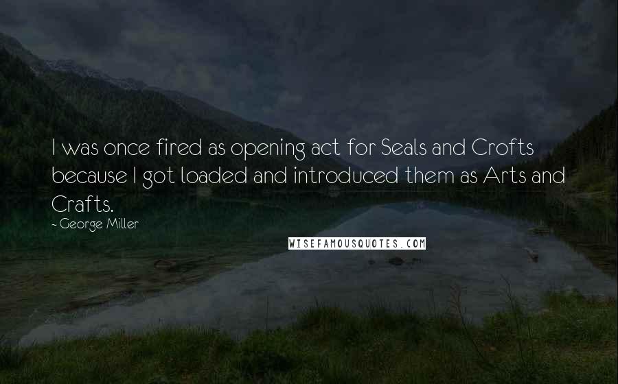 George Miller Quotes: I was once fired as opening act for Seals and Crofts because I got loaded and introduced them as Arts and Crafts.