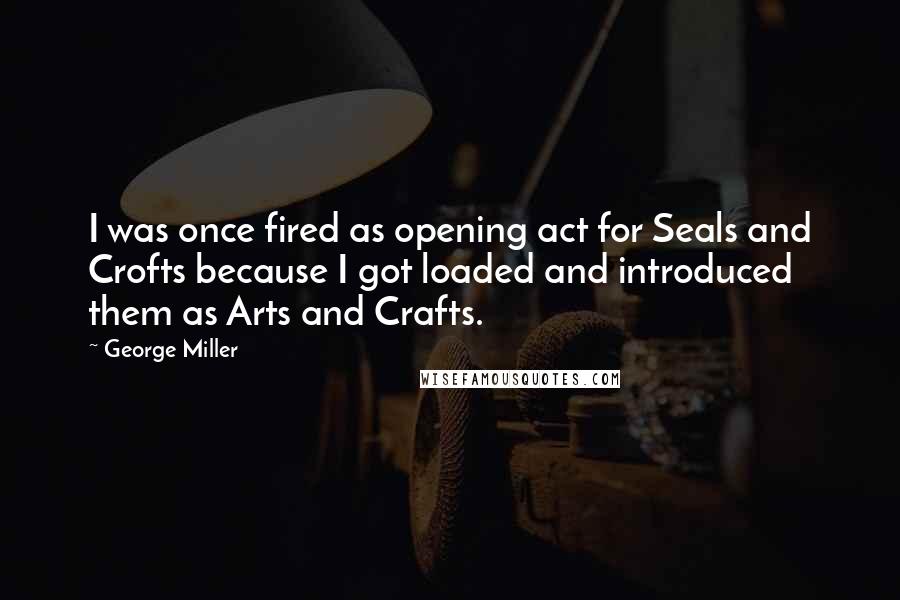 George Miller Quotes: I was once fired as opening act for Seals and Crofts because I got loaded and introduced them as Arts and Crafts.
