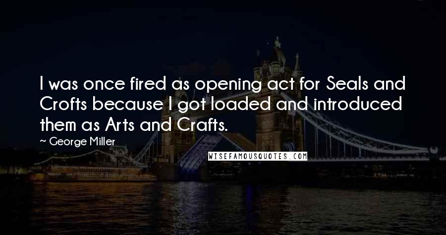 George Miller Quotes: I was once fired as opening act for Seals and Crofts because I got loaded and introduced them as Arts and Crafts.