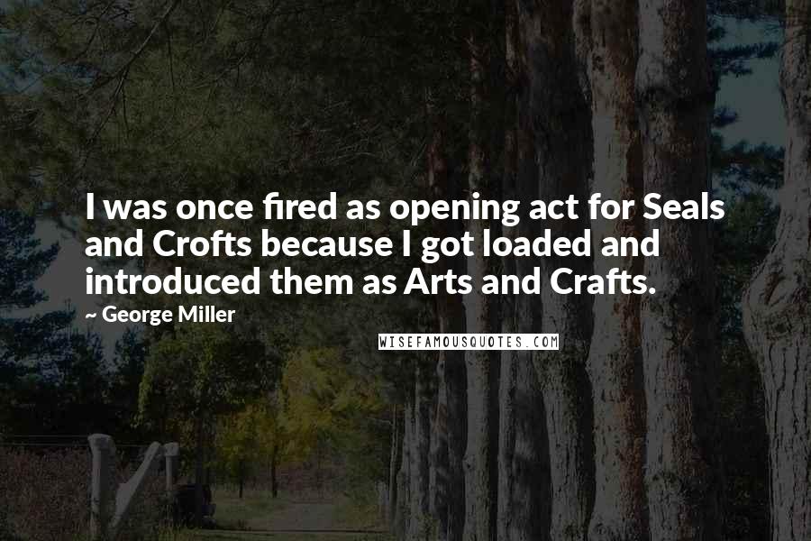 George Miller Quotes: I was once fired as opening act for Seals and Crofts because I got loaded and introduced them as Arts and Crafts.