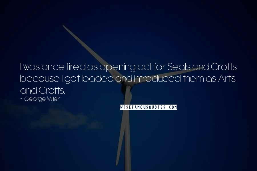 George Miller Quotes: I was once fired as opening act for Seals and Crofts because I got loaded and introduced them as Arts and Crafts.