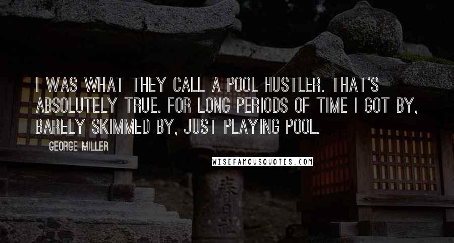 George Miller Quotes: I was what they call a pool hustler. That's absolutely true. For long periods of time I got by, barely skimmed by, just playing pool.