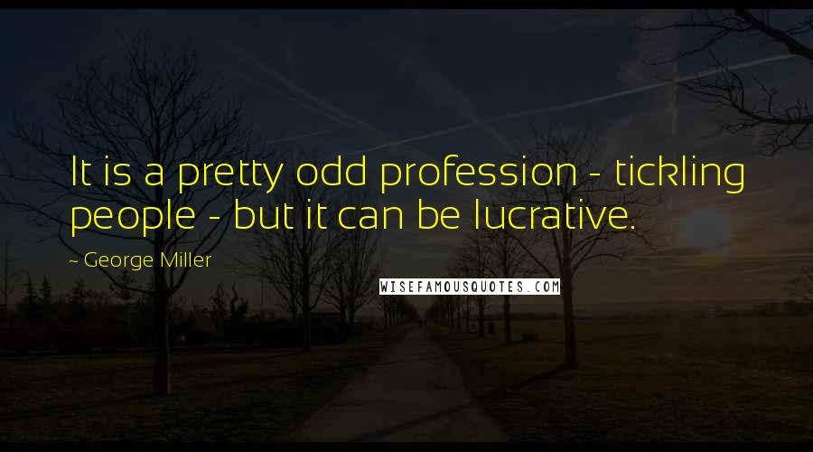 George Miller Quotes: It is a pretty odd profession - tickling people - but it can be lucrative.