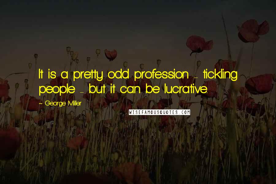 George Miller Quotes: It is a pretty odd profession - tickling people - but it can be lucrative.