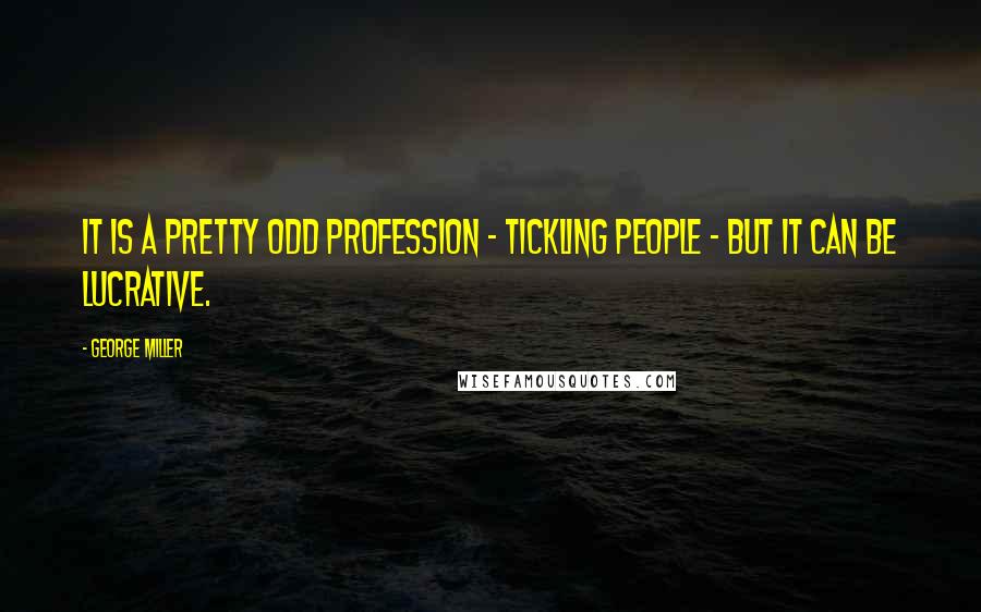 George Miller Quotes: It is a pretty odd profession - tickling people - but it can be lucrative.