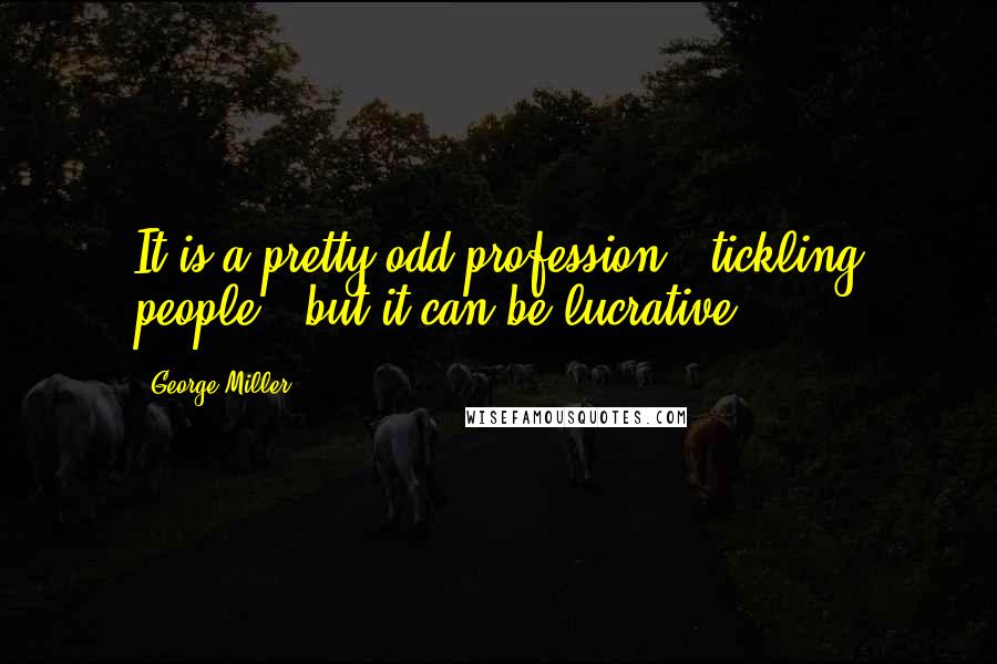 George Miller Quotes: It is a pretty odd profession - tickling people - but it can be lucrative.