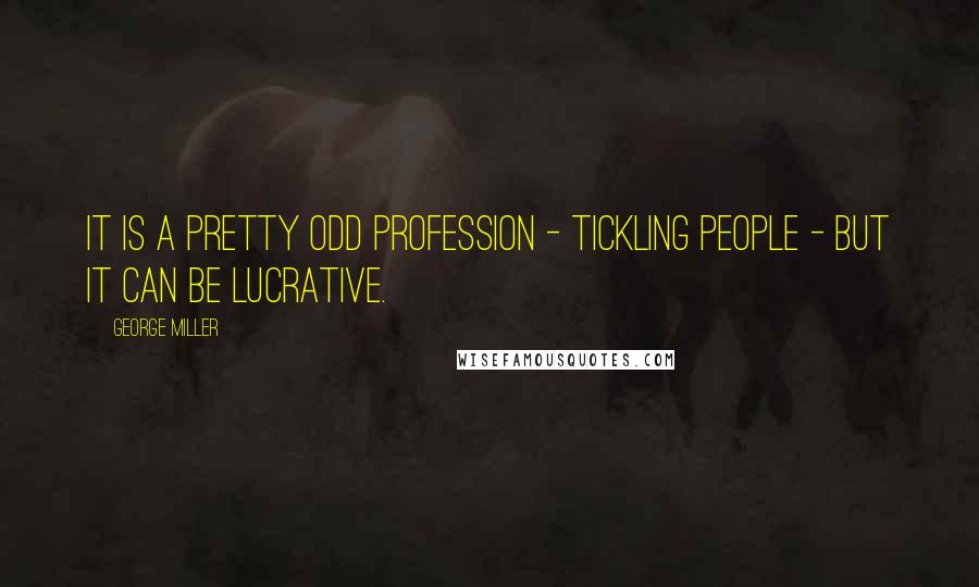 George Miller Quotes: It is a pretty odd profession - tickling people - but it can be lucrative.