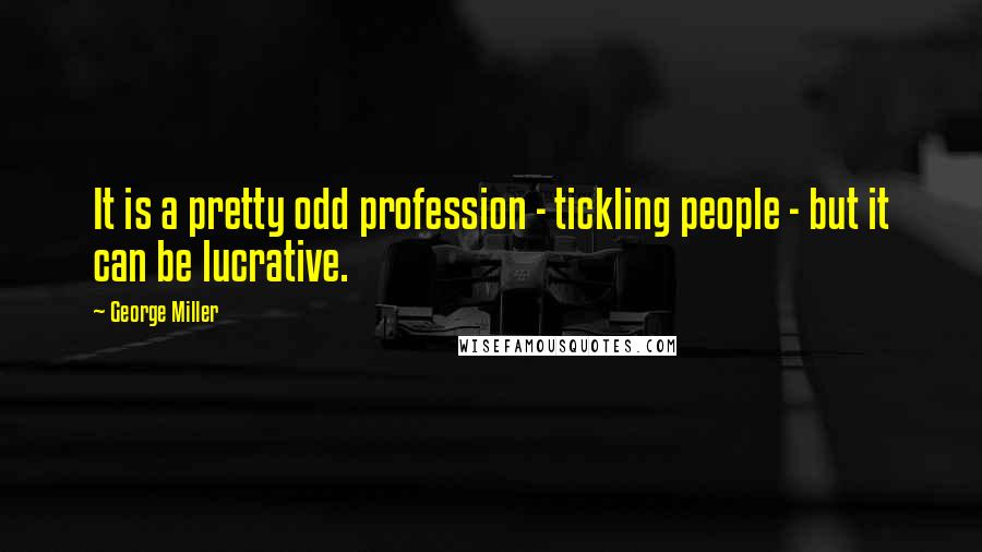 George Miller Quotes: It is a pretty odd profession - tickling people - but it can be lucrative.