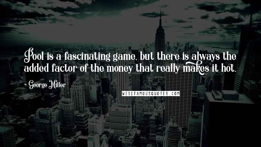 George Miller Quotes: Pool is a fascinating game, but there is always the added factor of the money that really makes it hot.