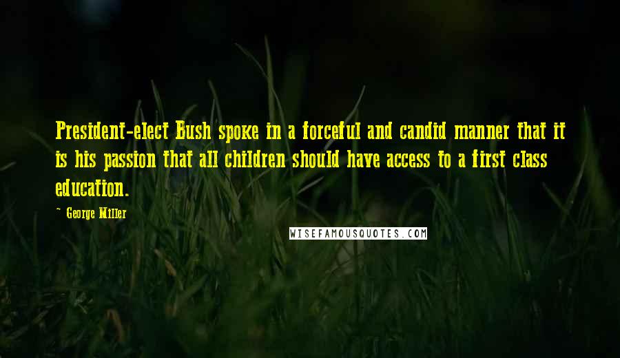 George Miller Quotes: President-elect Bush spoke in a forceful and candid manner that it is his passion that all children should have access to a first class education.