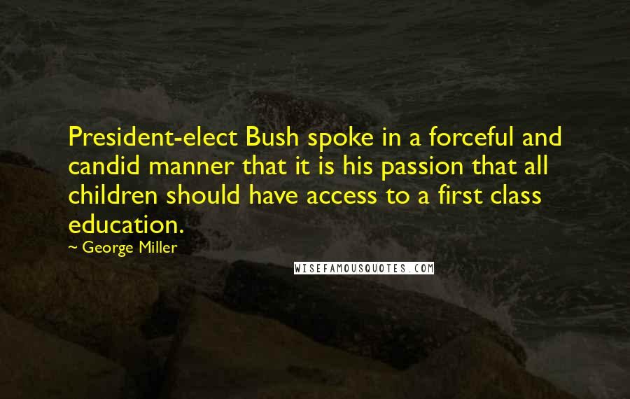 George Miller Quotes: President-elect Bush spoke in a forceful and candid manner that it is his passion that all children should have access to a first class education.