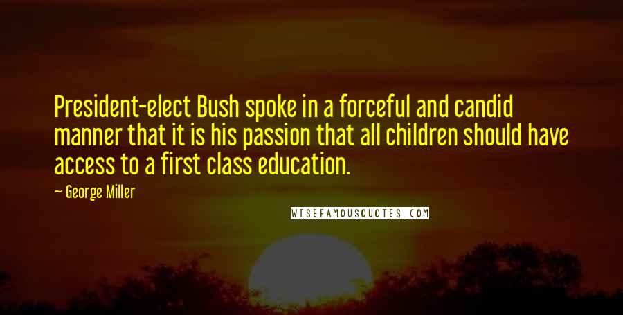 George Miller Quotes: President-elect Bush spoke in a forceful and candid manner that it is his passion that all children should have access to a first class education.