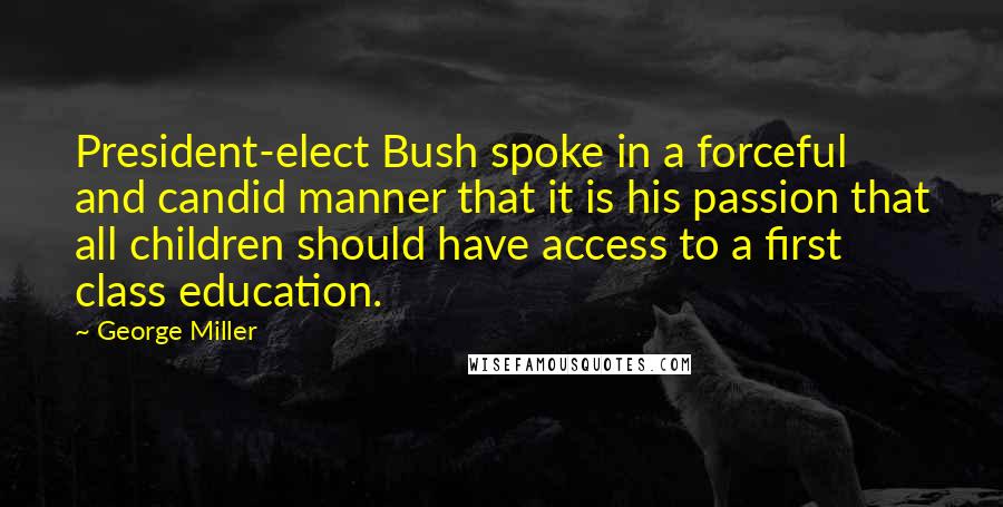 George Miller Quotes: President-elect Bush spoke in a forceful and candid manner that it is his passion that all children should have access to a first class education.